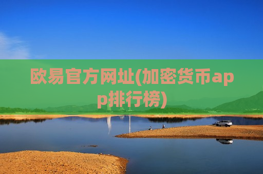 欧易官方网址(加密货币app排行榜)