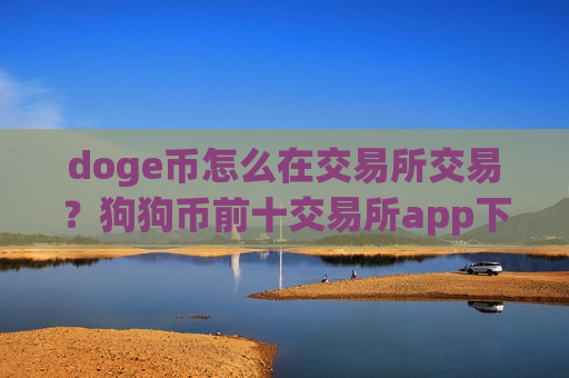 doge币怎么在交易所交易？狗狗币前十交易所app下载排名