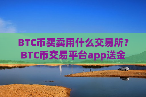 BTC币买卖用什么交易所？BTC币交易平台app送金