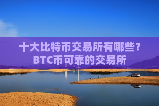 十大比特币交易所有哪些？BTC币可靠的交易所