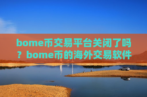 bome币交易平台关闭了吗？bome币的海外交易软件