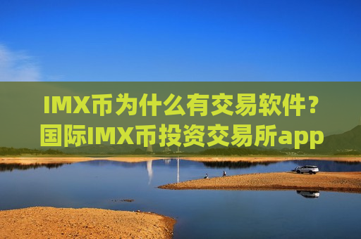IMX币为什么有交易软件？国际IMX币投资交易所app下载