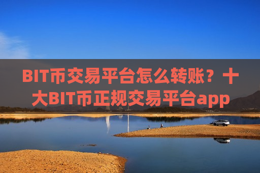 BIT币交易平台怎么转账？十大BIT币正规交易平台app