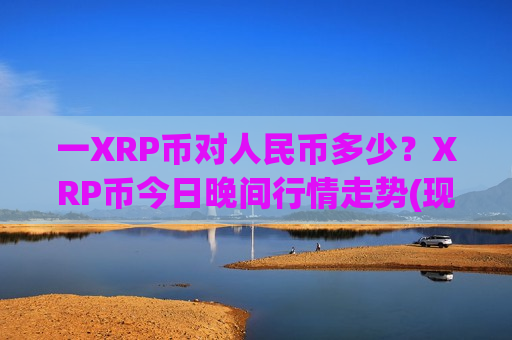 一XRP币对人民币多少？XRP币今日晚间行情走势(现价17.6031元)