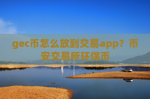 gec币怎么放到交易app？币安交易所环保币