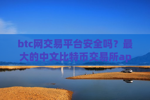 btc网交易平台安全吗？最大的中文比特币交易所app下载