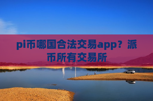 pi币哪国合法交易app？派币所有交易所