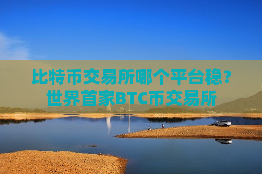 比特币交易所哪个平台稳？世界首家BTC币交易所