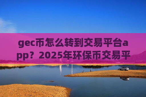 gec币怎么转到交易平台app?2025年环保币交易平台app排行-第1张图片-币圈网 gec币怎么转到交易平台app?2025年环保币交易平台app排行-第1张图片-币圈网