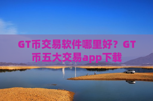 GT币交易软件哪里好？GT币五大交易app下载