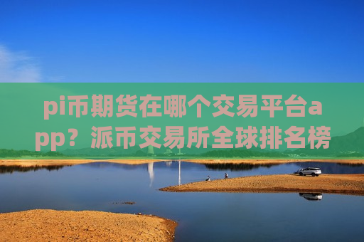 pi币期货在哪个交易平台app？派币交易所全球排名榜