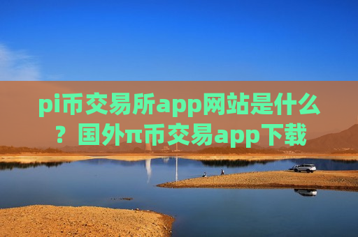 pi币交易所app网站是什么？国外π币交易app下载