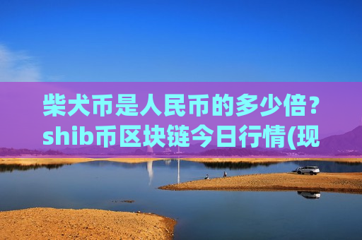柴犬币是人民币的多少倍？shib币区块链今日行情(现价0.00019754元)