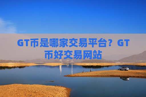 GT币是哪家交易平台？GT币好交易网站