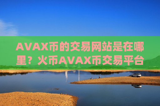 AVAX币的交易网站是在哪里？火币AVAX币交易平台app