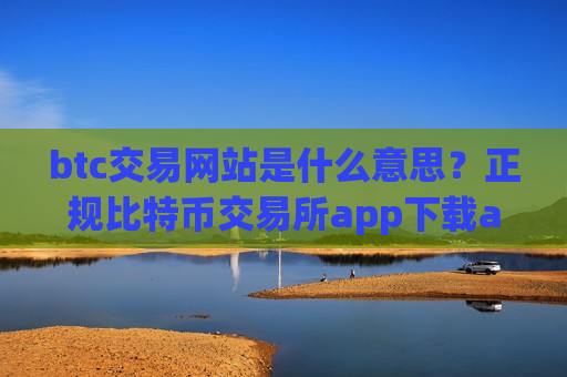 btc交易网站是什么意思？正规比特币交易所app下载app排行榜