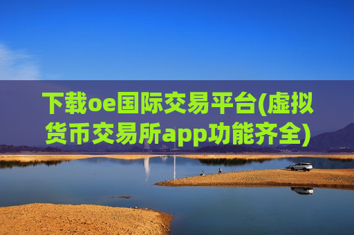 下载oe国际交易平台(虚拟货币交易所app功能齐全)