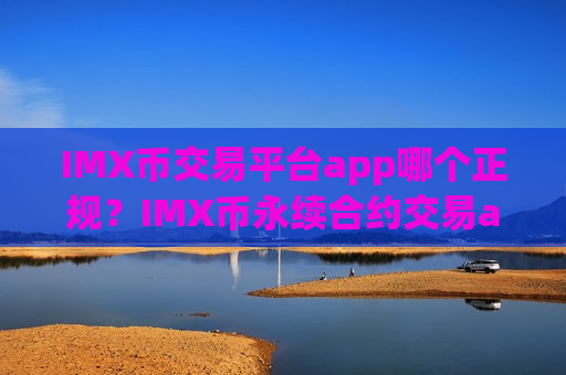 IMX币交易平台app哪个正规？IMX币永续合约交易app