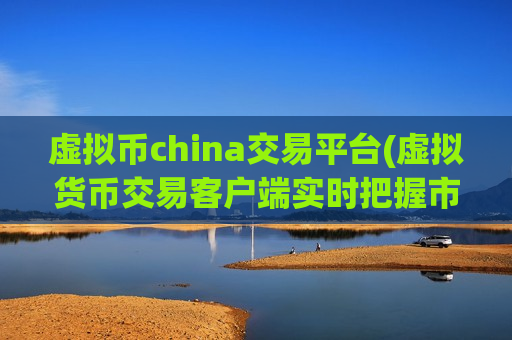 虚拟币china交易平台(虚拟货币交易客户端实时把握市场)
