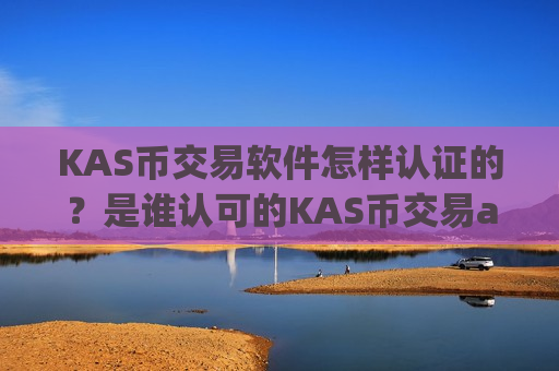 KAS币交易软件怎样认证的？是谁认可的KAS币交易app下载