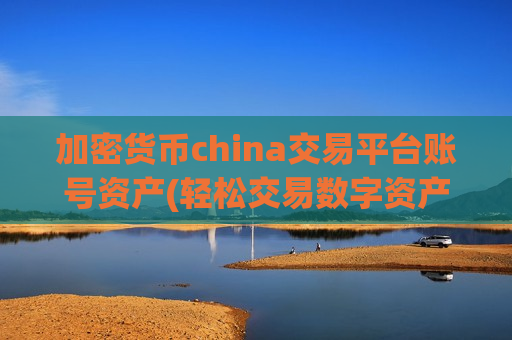 加密货币china交易平台账号资产(轻松交易数字资产的方法)