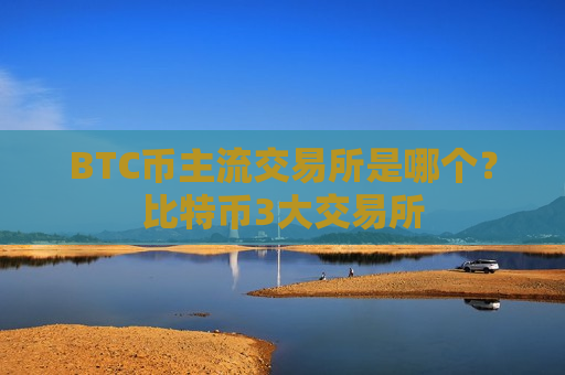 BTC币主流交易所是哪个？比特币3大交易所