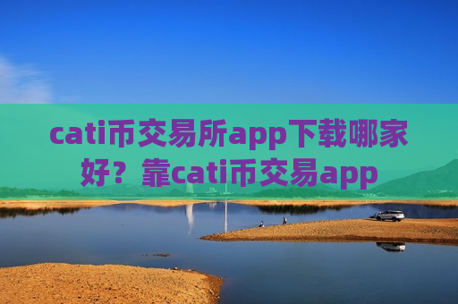 cati币交易所app下载哪家好？靠cati币交易app