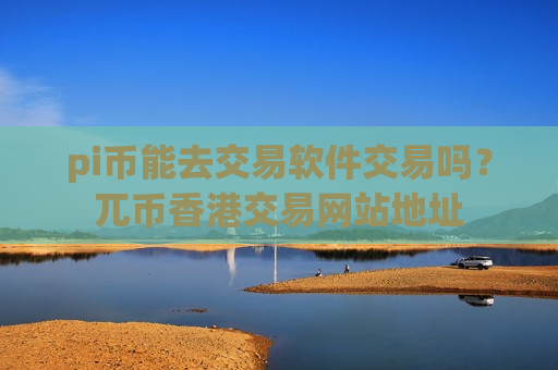 pi币能去交易软件交易吗？兀币香港交易网站地址