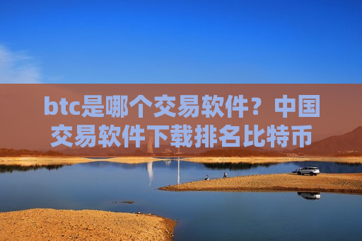 btc是哪个交易软件？中国交易软件下载排名比特币