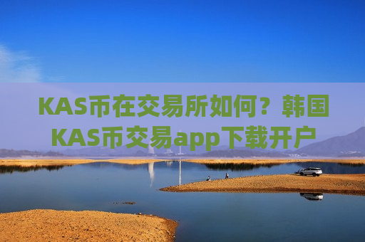 KAS币在交易所如何？韩国KAS币交易app下载开户
