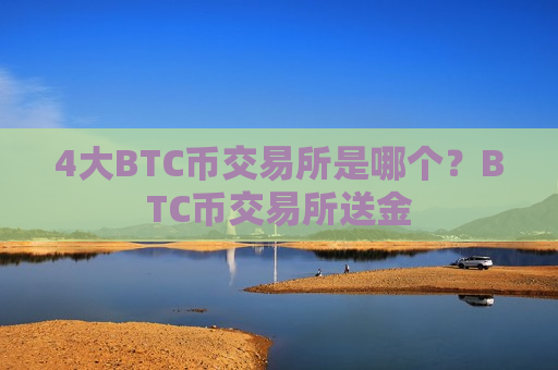 4大BTC币交易所是哪个？BTC币交易所送金