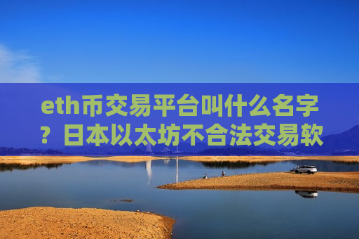 eth币交易平台叫什么名字？日本以太坊不合法交易软件下载