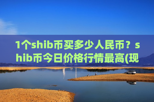 1个shib币买多少人民币？shib币今日价格行情最高(现价0.00019776元)