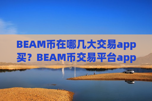 BEAM币在哪几大交易app买？BEAM币交易平台app国际版