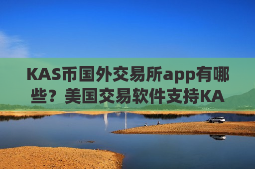 KAS币国外交易所app有哪些？美国交易软件支持KAS币