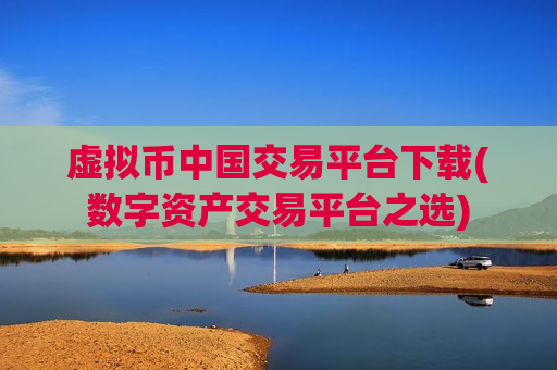 虚拟币中国交易平台下载(数字资产交易平台之选)