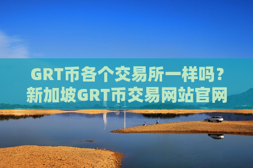 GRT币各个交易所一样吗？新加坡GRT币交易网站官网