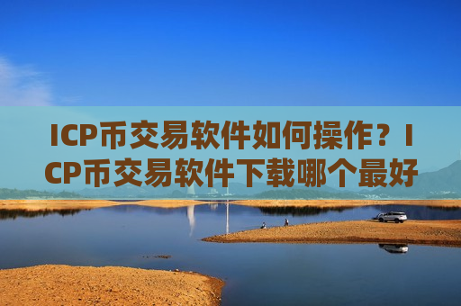 ICP币交易软件如何操作？ICP币交易软件下载哪个最好