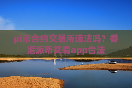 pi币合约交易所违法吗？香港派币交易app合法
