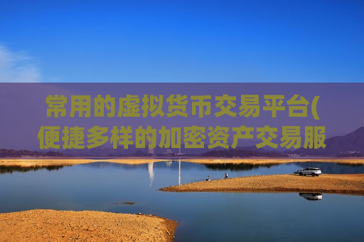 常用的虚拟货币交易平台(便捷多样的加密资产交易服务)-第1张图片-币圈网 常用的虚拟货币交易平台(便捷多样的加密资产交易服务)-第1张图片-币圈网