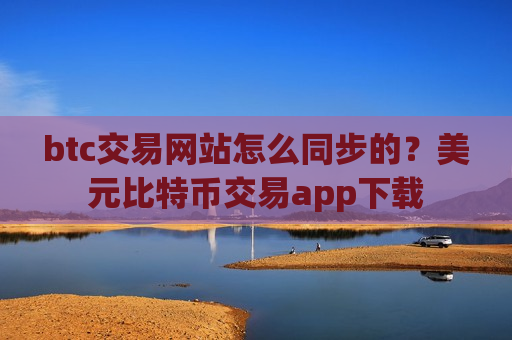 btc交易网站怎么同步的？美元比特币交易app下载