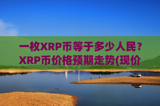 一枚XRP币等于多少人民？XRP币价格预期走势(现价17.6678元)