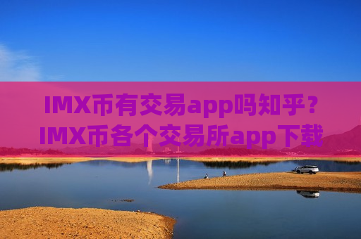 IMX币有交易app吗知乎？IMX币各个交易所app下载