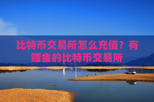 比特币交易所怎么充值？有赠金的比特币交易所