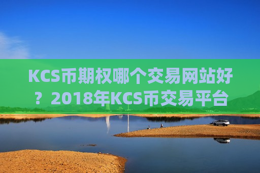 KCS币期权哪个交易网站好？2018年KCS币交易平台app