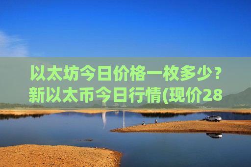以太坊今日价格一枚多少？新以太币今日行情(现价28309.45元)