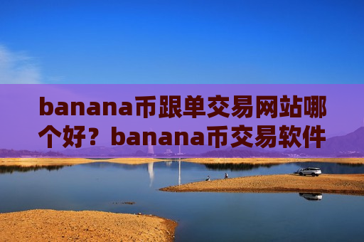 banana币跟单交易网站哪个好？banana币交易软件排名100