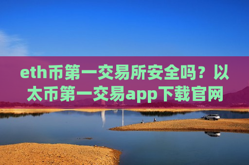 eth币第一交易所安全吗？以太币第一交易app下载官网