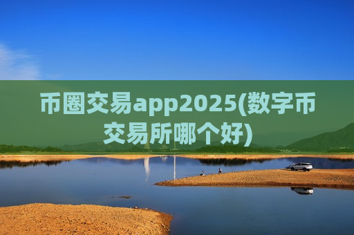 币圈交易app2025(数字币交易所哪个好)