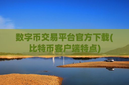 数字币交易平台官方下载(比特币客户端特点)